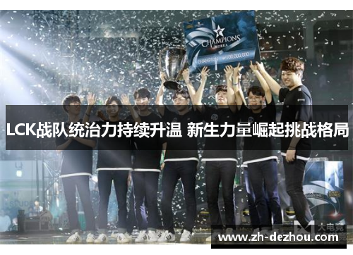 LCK战队统治力持续升温 新生力量崛起挑战格局 LCK战队统治力持续升温 新生力量崛起挑战格局