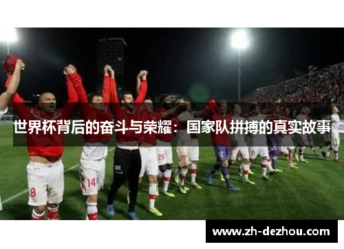 世界杯背后的奋斗与荣耀:国家队拼搏的真实故事 世界杯背后的奋斗与荣耀:国家队拼搏的真实故事