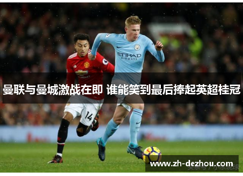 曼联与曼城激战在即 谁能笑到最后捧起英超桂冠 曼联与曼城激战在即 谁能笑到最后捧起英超桂冠