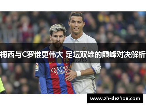 梅西与C罗谁更伟大 足坛双雄的巅峰对决解析 梅西与C罗谁更伟大 足坛双雄的巅峰对决解析