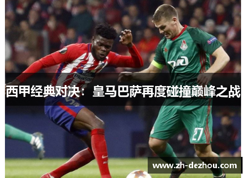 西甲经典对决：皇马巴萨再度碰撞巅峰之战