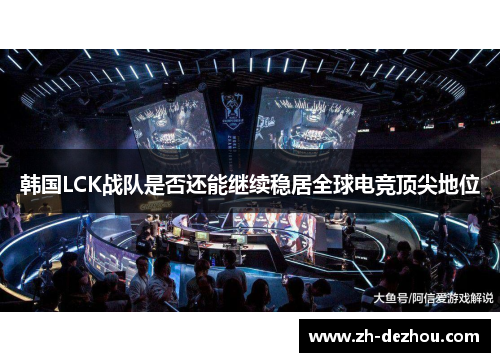韩国LCK战队是否还能继续稳居全球电竞顶尖地位 韩国LCK战队是否还能继续稳居全球电竞顶尖地位