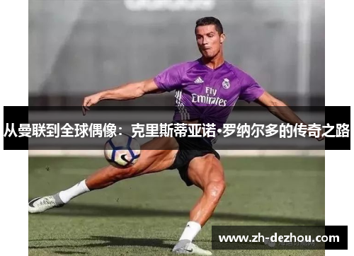 从曼联到全球偶像：克里斯蒂亚诺·罗纳尔多的传奇之路