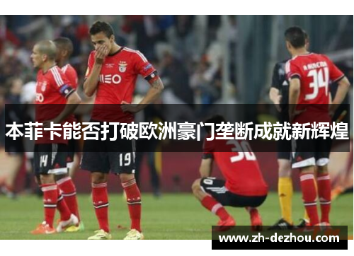 本菲卡能否打破欧洲豪门垄断成就新辉煌 本菲卡能否打破欧洲豪门垄断成就新辉煌