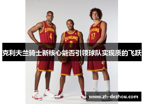 克利夫兰骑士新核心能否引领球队实现质的飞跃 克利夫兰骑士新核心能否引领球队实现质的飞跃
