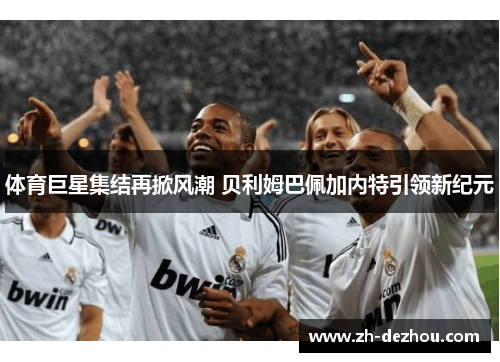 体育巨星集结再掀风潮 贝利姆巴佩加内特引领新纪元 体育巨星集结再掀风潮 贝利姆巴佩加内特引领新纪元