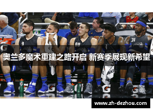 奥兰多魔术重建之路开启 新赛季展现新希望 奥兰多魔术重建之路开启 新赛季展现新希望