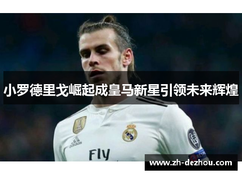 小罗德里戈崛起成皇马新星引领未来辉煌 小罗德里戈崛起成皇马新星引领未来辉煌